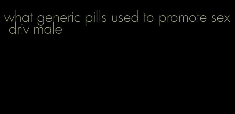 what generic pills used to promote sex driv male