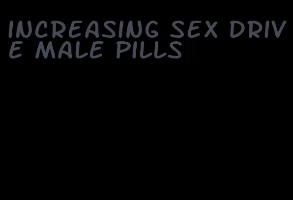 increasing sex drive male pills