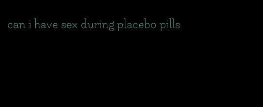 can i have sex during placebo pills