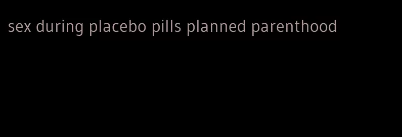 sex during placebo pills planned parenthood