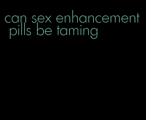 can sex enhancement pills be taming