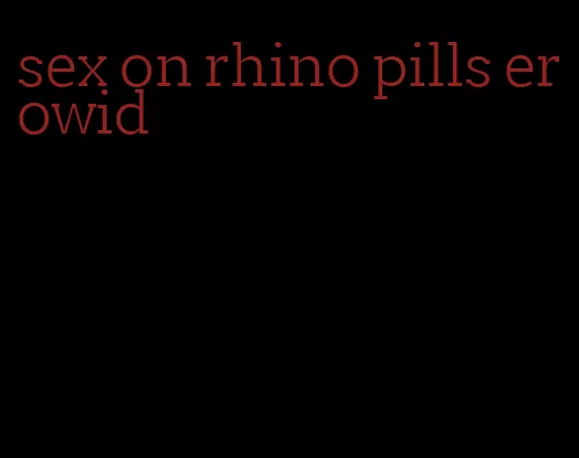 sex on rhino pills erowid