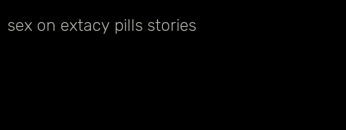 sex on extacy pills stories