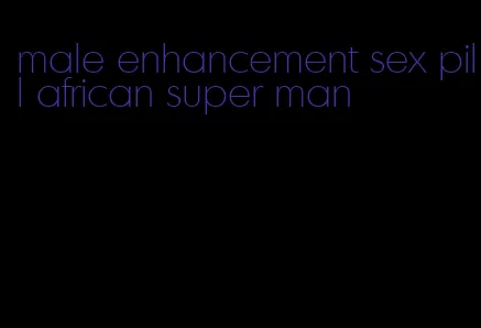 male enhancement sex pill african super man