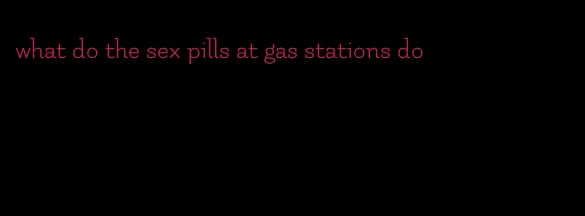 what do the sex pills at gas stations do