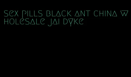 sex pills black ant china wholesale jai dyke