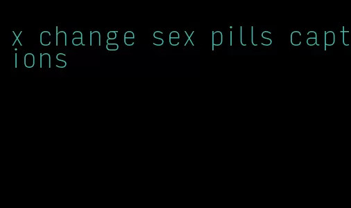 x change sex pills captions