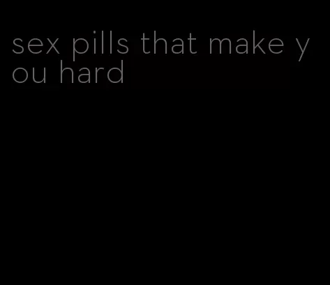 sex pills that make you hard