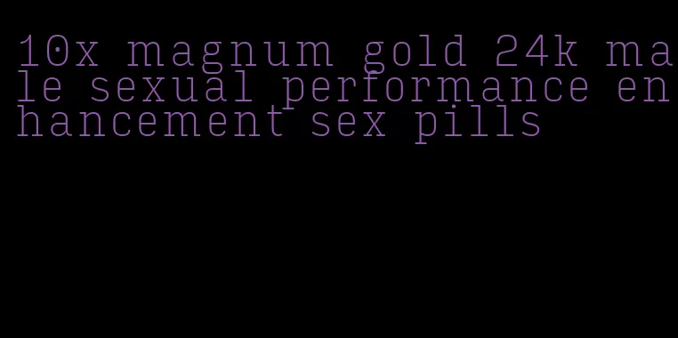 10x magnum gold 24k male sexual performance enhancement sex pills