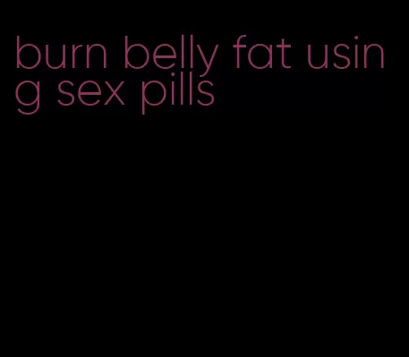 burn belly fat using sex pills