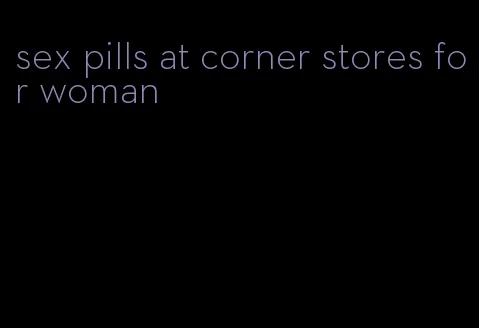 sex pills at corner stores for woman