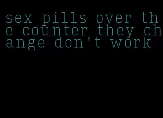 sex pills over the counter they change don't work