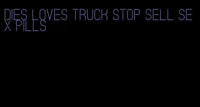 dies loves truck stop sell sex pills