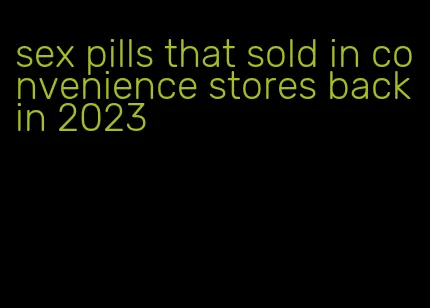 sex pills that sold in convenience stores back in 2023