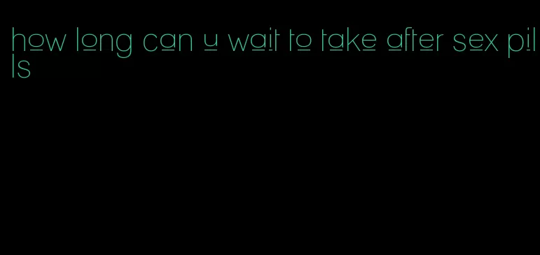 how long can u wait to take after sex pills