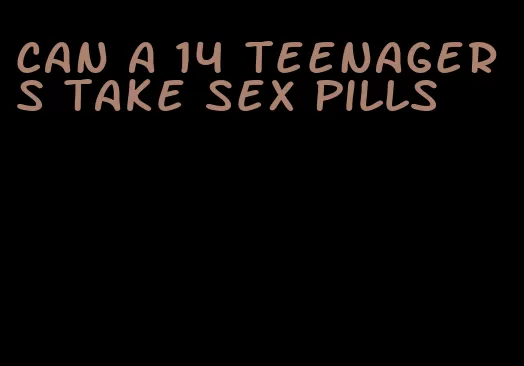 can a 14 teenagers take sex pills