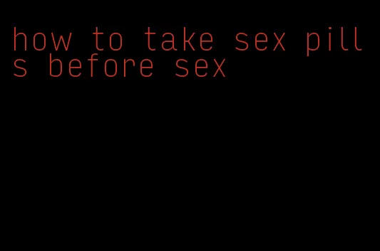 how to take sex pills before sex