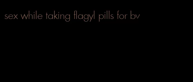 sex while taking flagyl pills for bv