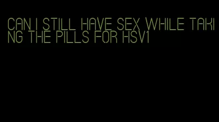 can i still have sex while taking the pills for hsv1