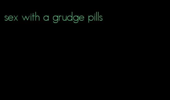 sex with a grudge pills