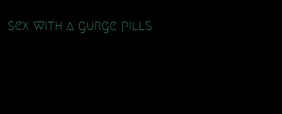 sex with a gurge pills