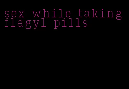 sex while taking flagyl pills