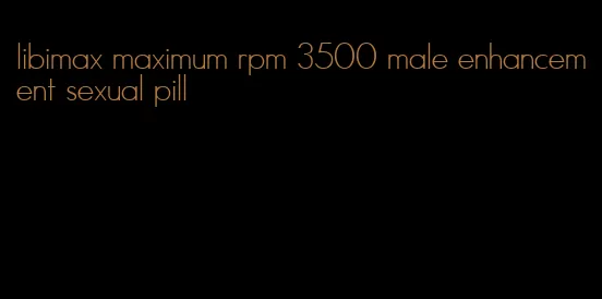 libimax maximum rpm 3500 male enhancement sexual pill