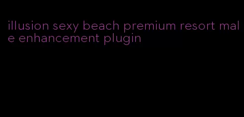 illusion sexy beach premium resort male enhancement plugin