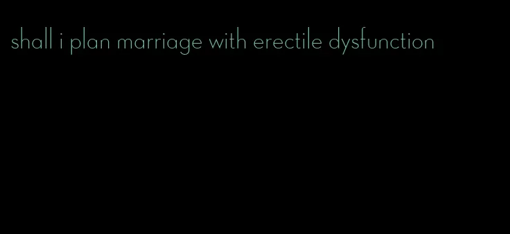 shall i plan marriage with erectile dysfunction