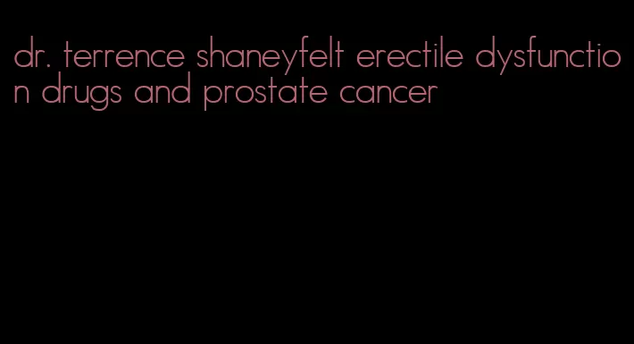 dr. terrence shaneyfelt erectile dysfunction drugs and prostate cancer