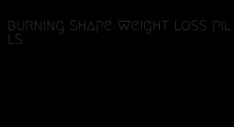 burning shape weight loss pills