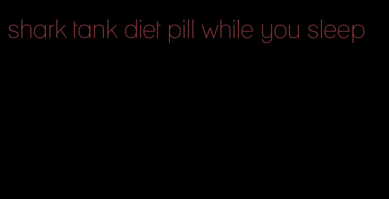 shark tank diet pill while you sleep