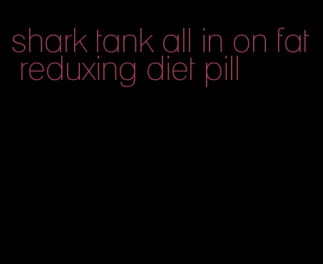 shark tank all in on fat reduxing diet pill