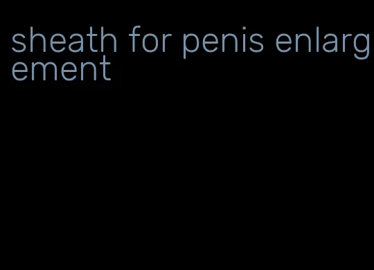 sheath for penis enlargement