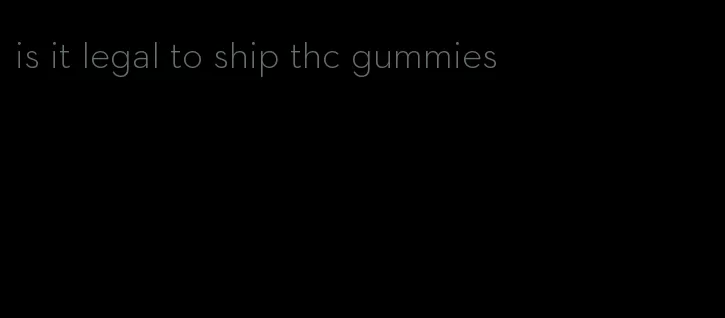 is it legal to ship thc gummies