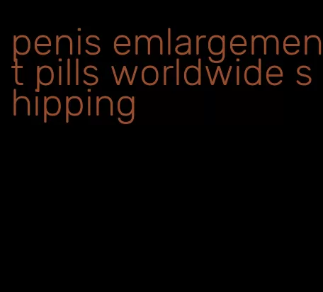 penis emlargement pills worldwide shipping