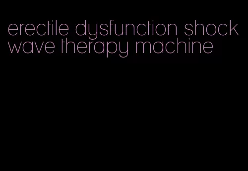 erectile dysfunction shockwave therapy machine