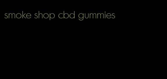 smoke shop cbd gummies