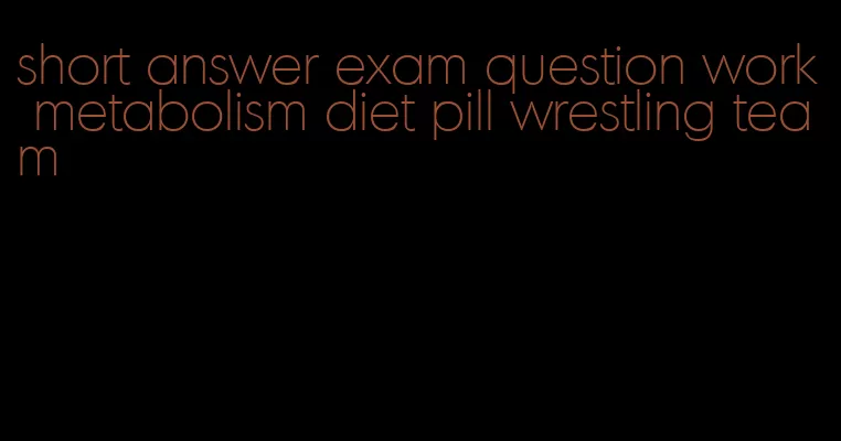 short answer exam question work metabolism diet pill wrestling team