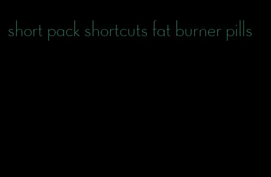 short pack shortcuts fat burner pills