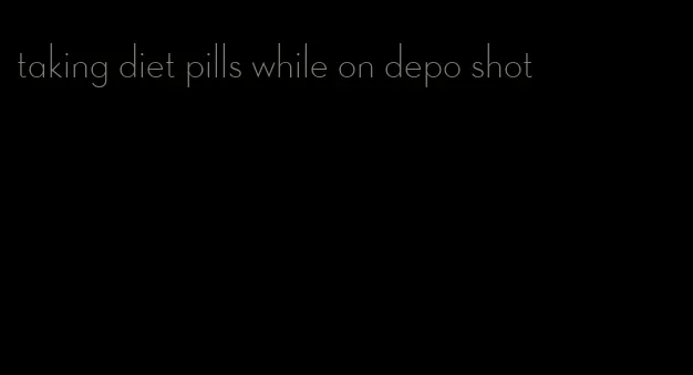 taking diet pills while on depo shot