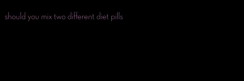 should you mix two different diet pills