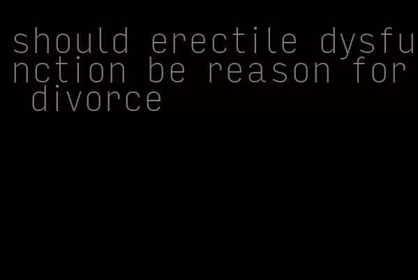 should erectile dysfunction be reason for divorce