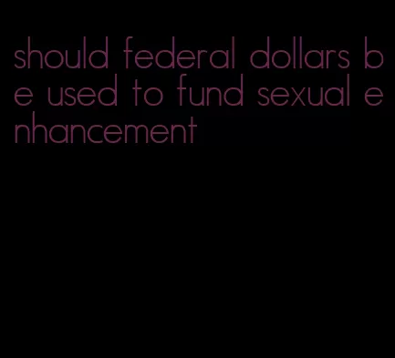 should federal dollars be used to fund sexual enhancement