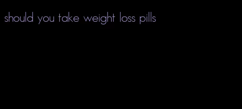 should you take weight loss pills