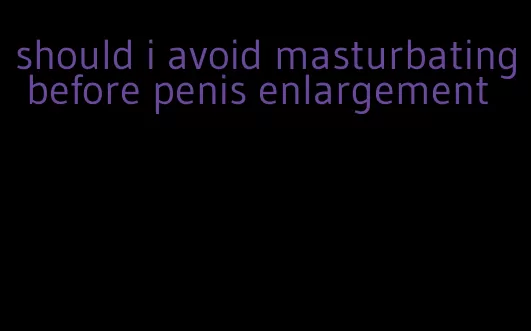 should i avoid masturbating before penis enlargement