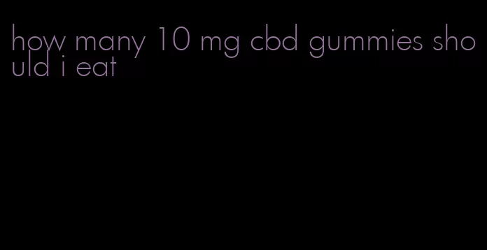 how many 10 mg cbd gummies should i eat