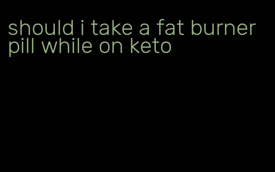 should i take a fat burner pill while on keto