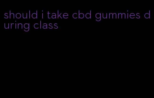 should i take cbd gummies during class