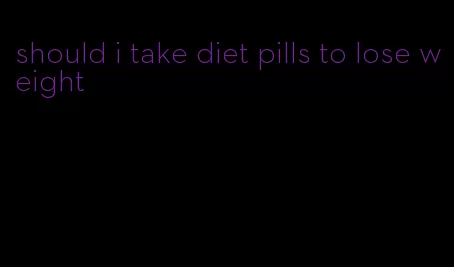 should i take diet pills to lose weight